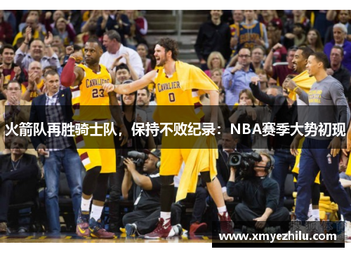 火箭队再胜骑士队，保持不败纪录：NBA赛季大势初现